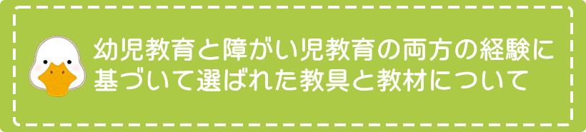 幼児教育と障がい児教育の両方の経験に基づいて選ばれた教具と教材について　